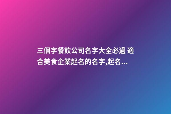 三個字餐飲公司名字大全必過 適合美食企業起名的名字,起名之家-第1張-公司起名-玄機派